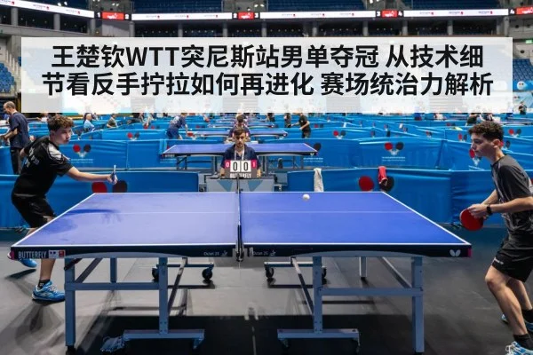 王楚钦WTT突尼斯站男单夺冠 从技术细节看反手拧拉如何再进化 赛场统治力解析