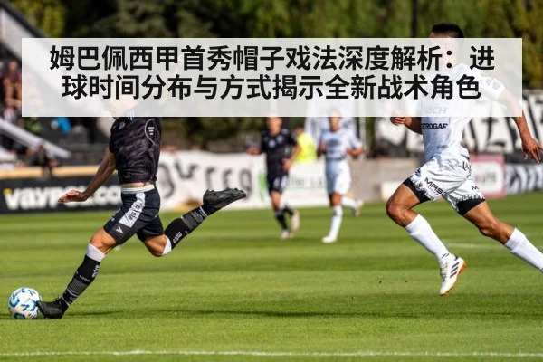 姆巴佩西甲首秀帽子戏法深度解析：进球时间分布与方式揭示全新战术角色
