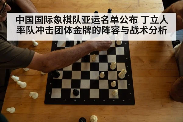 中国国际象棋队亚运名单公布 丁立人率队冲击团体金牌的阵容与战术分析