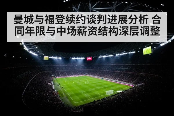 曼城与福登续约谈判进展分析 合同年限与中场薪资结构深层调整