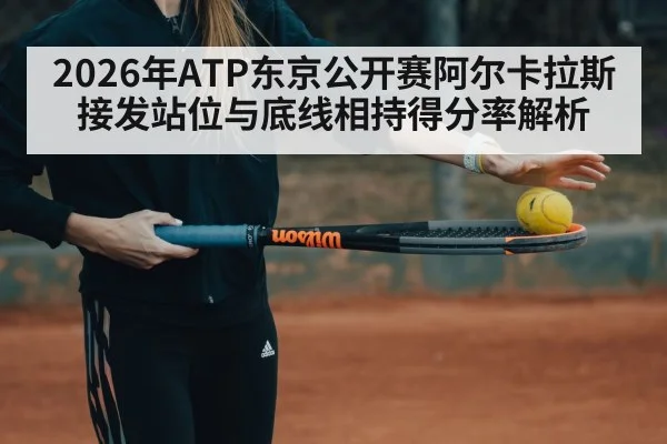 2026年ATP东京公开赛阿尔卡拉斯接发站位与底线相持得分率解析