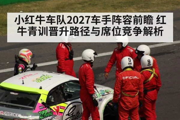 小红牛车队2027车手阵容前瞻 红牛青训晋升路径与席位竞争解析