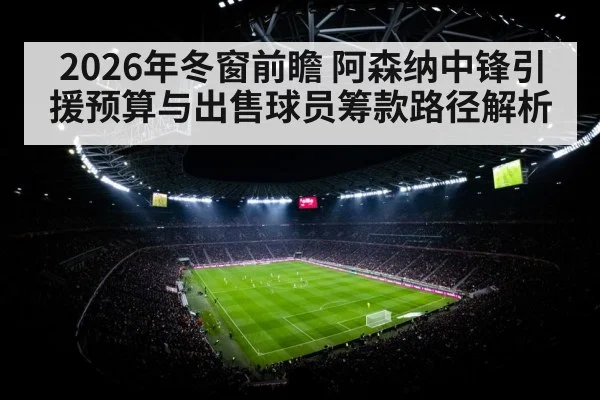 2026年冬窗前瞻 阿森纳中锋引援预算与出售球员筹款路径解析