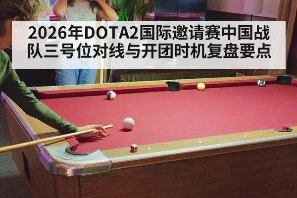 2026年DOTA2国际邀请赛中国战队三号位对线与开团时机复盘要点