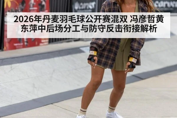 2026年丹麦羽毛球公开赛混双 冯彦哲黄东萍中后场分工与防守反击衔接解析