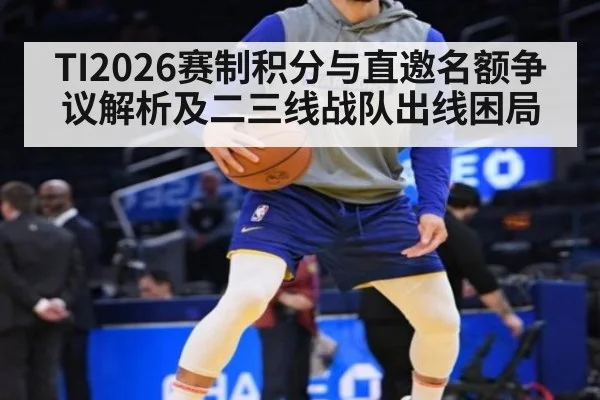 TI2026赛制积分与直邀名额争议解析及二三线战队出线困局