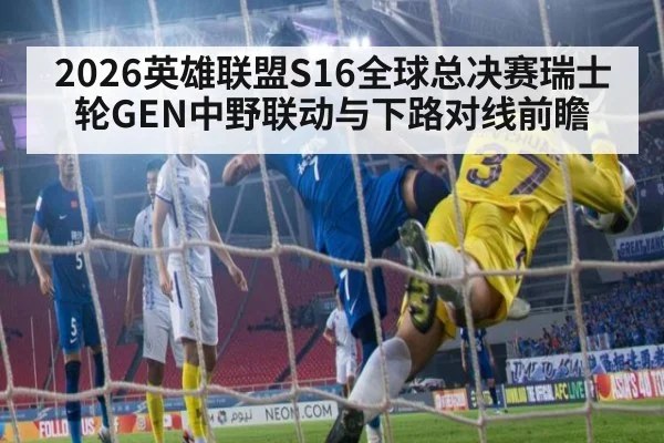 2026英雄联盟S16全球总决赛瑞士轮GEN中野联动与下路对线前瞻