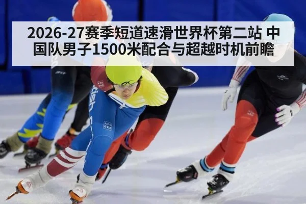 2026-27赛季短道速滑世界杯第二站 中国队男子1500米配合与超越时机前瞻