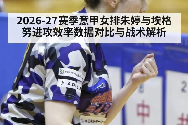 2026-27赛季意甲女排朱婷与埃格努进攻效率数据对比与战术解析