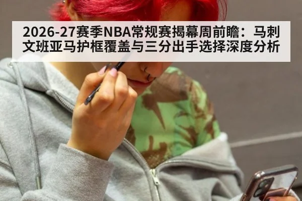 2026-27赛季NBA常规赛揭幕周前瞻：马刺文班亚马护框覆盖与三分出手选择深度分析