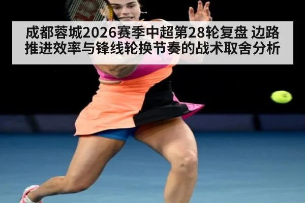 成都蓉城2026赛季中超第28轮复盘 边路推进效率与锋线轮换节奏的战术取舍分析