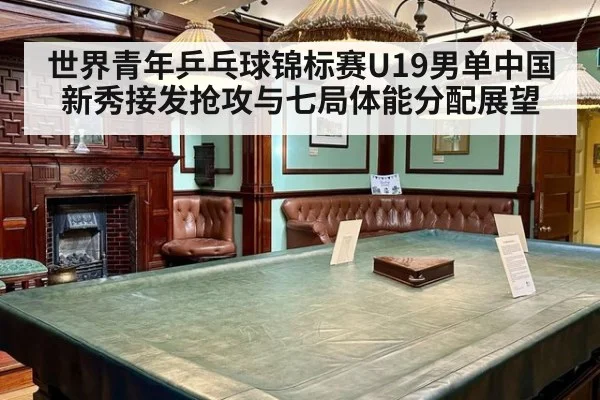 世界青年乒乓球锦标赛U19男单中国新秀接发抢攻与七局体能分配展望