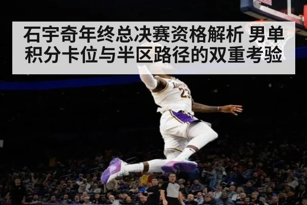 石宇奇年终总决赛资格解析 男单积分卡位与半区路径的双重考验